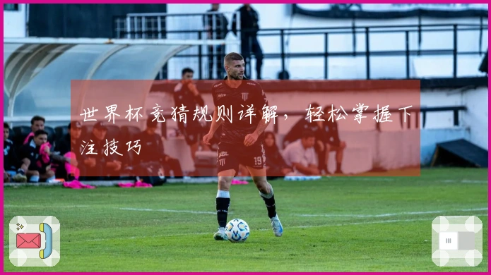世界杯竞猜规则详解，轻松掌握下注技巧