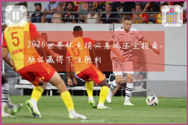 2026世界杯竞猜必看玩法全指南，助你赢得下注胜利