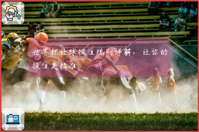 世界杯让球投注规则详解，让你的投注更精准
