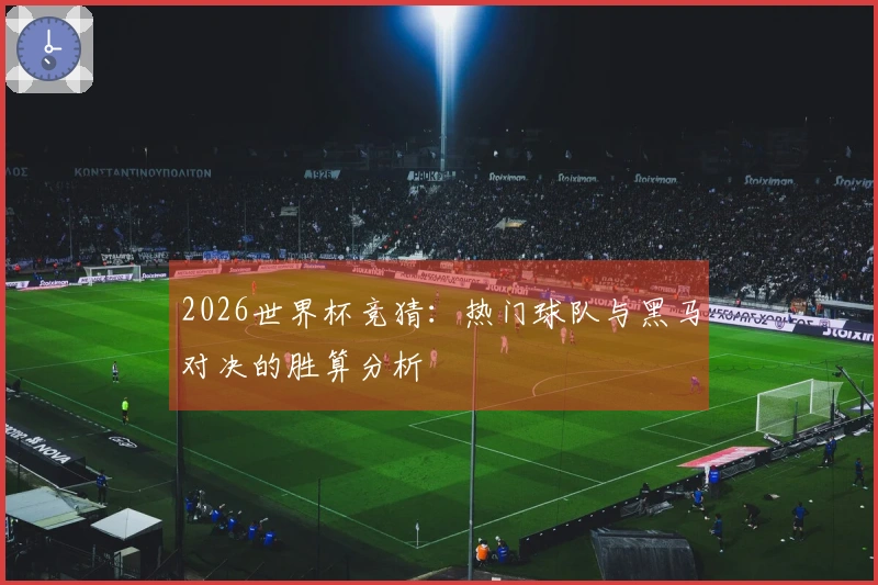 2026世界杯竞猜：热门球队与黑马对决的胜算分析