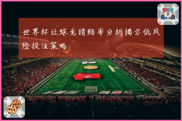世界杯让球竞猜赔率分析揭示低风险投注策略