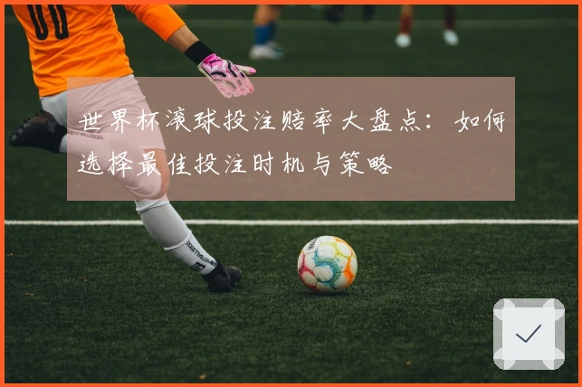 世界杯滚球投注赔率大盘点：如何选择最佳投注时机与策略