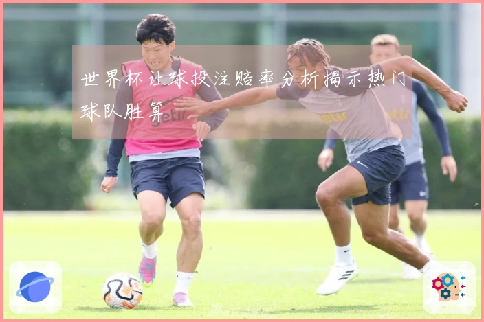 世界杯让球投注赔率分析揭示热门球队胜算