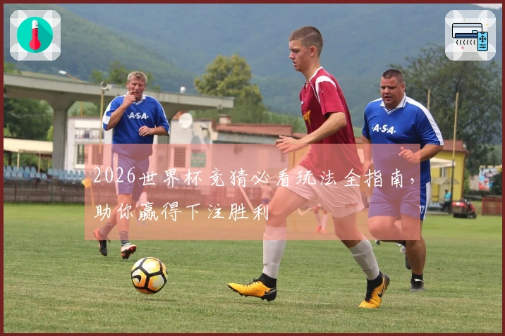 2026世界杯竞猜必看玩法全指南，助你赢得下注胜利