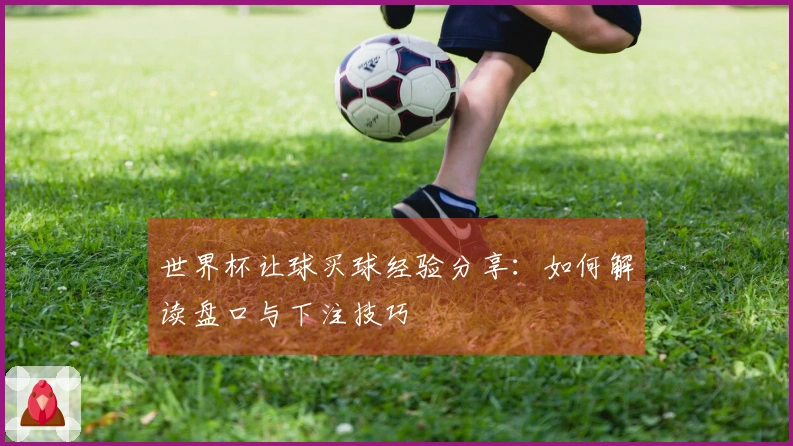 世界杯让球买球经验分享：如何解读盘口与下注技巧