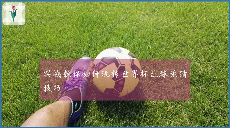 实战教你如何玩转世界杯让球竞猜技巧