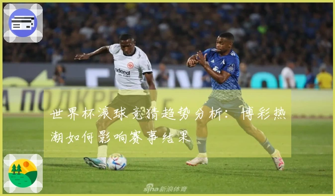 世界杯滚球竞猜趋势分析：博彩热潮如何影响赛事结果
