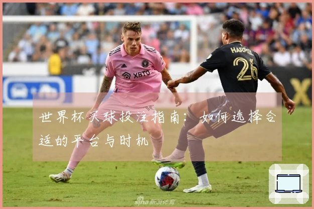 世界杯买球投注指南：如何选择合适的平台与时机