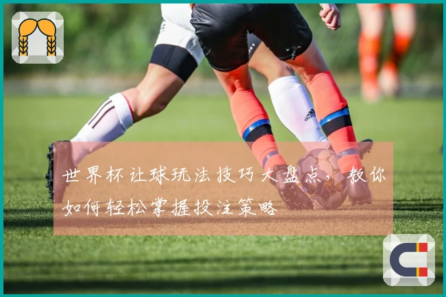 世界杯让球玩法技巧大盘点，教你如何轻松掌握投注策略