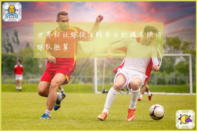 世界杯让球投注赔率分析揭示热门球队胜算