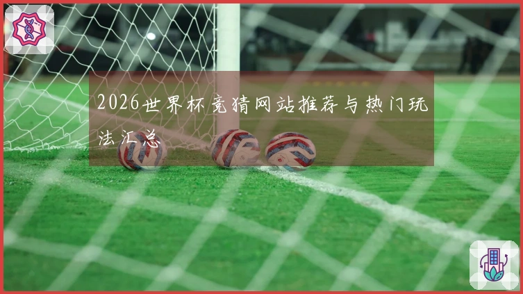 2026世界杯竞猜网站推荐与热门玩法汇总