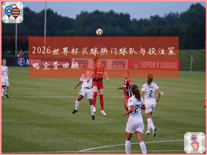 2026世界杯买球热门球队与投注策略全景回顾