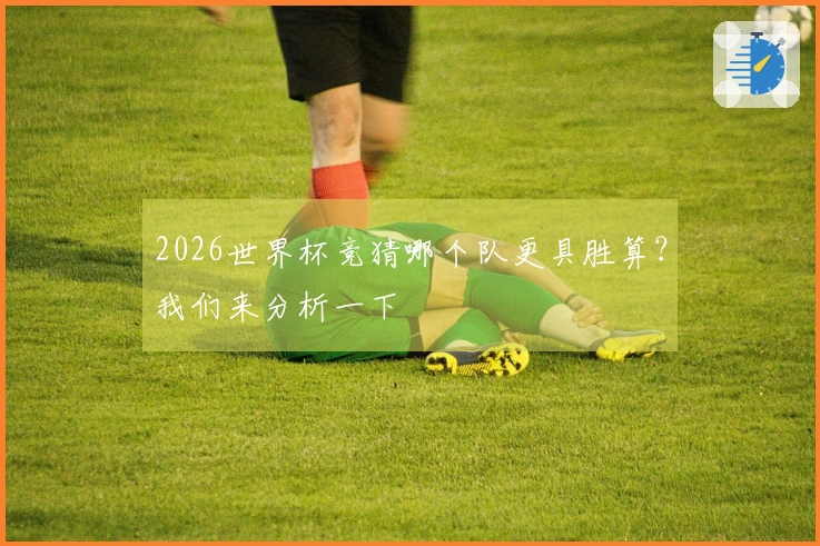 2026世界杯竞猜哪个队更具胜算？我们来分析一下