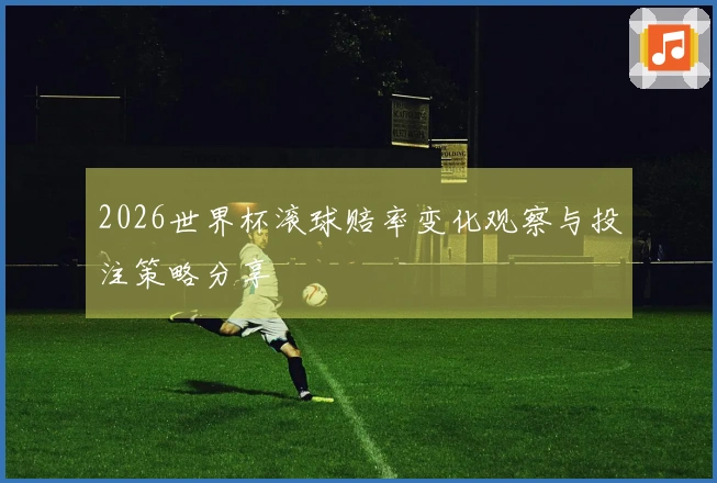 2026世界杯滚球赔率变化观察与投注策略分享